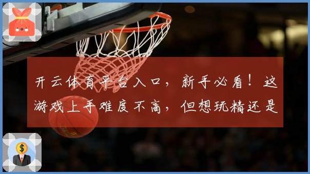 开云体育平台入口，新手必看！这游戏上手难度不高，但想玩精还是得知道这几个点