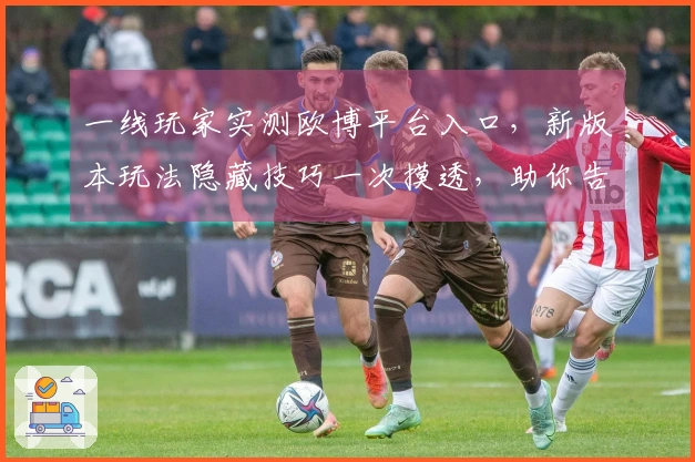 一线玩家实测欧博平台入口，新版本玩法隐藏技巧一次摸透，助你告别游戏瓶颈