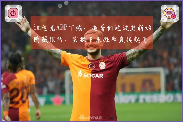 im电竞APP下载，老哥们这波更新的隐藏技巧，实操下来胜率直接起飞！