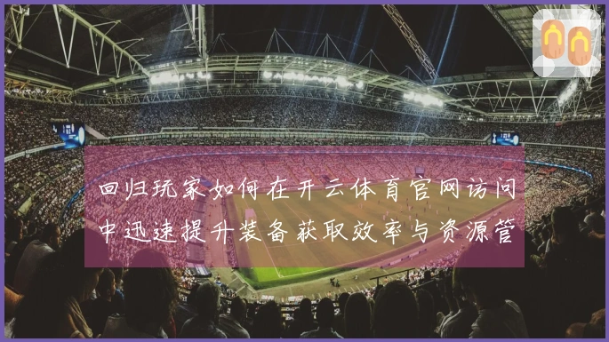 回归玩家如何在开云体育官网访问中迅速提升装备获取效率与资源管理技巧