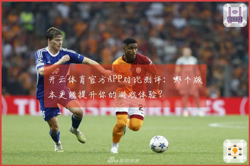 开云体育官方APP对比测评：哪个版本更能提升你的游戏体验？