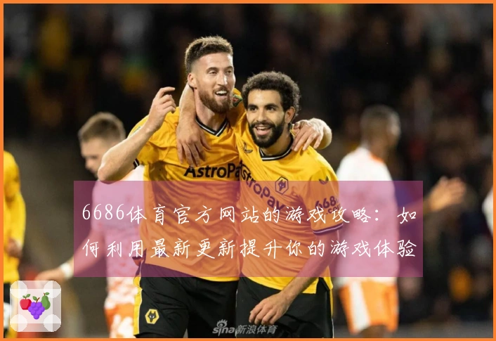 6686体育官方网站的游戏攻略：如何利用最新更新提升你的游戏体验
