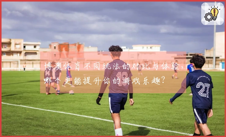 博澳体育不同玩法的对比与体验，哪个更能提升你的游戏乐趣？