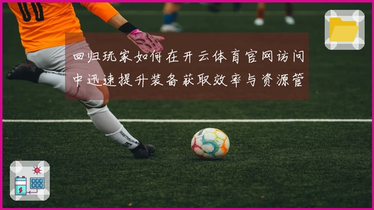 回归玩家如何在开云体育官网访问中迅速提升装备获取效率与资源管理技巧