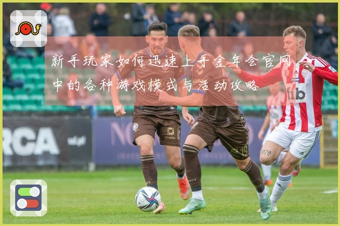 新手玩家如何迅速上手金年会官网中的各种游戏模式与活动攻略