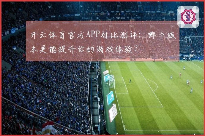 开云体育官方APP对比测评：哪个版本更能提升你的游戏体验？