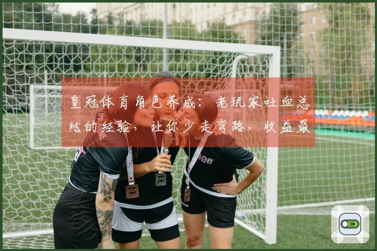 皇冠体育角色养成：老玩家吐血总结的经验，让你少走弯路，收益最大化
