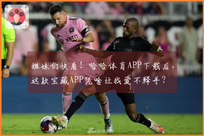 姐妹们快看！哈哈体育APP下载后，这款宝藏APP凭啥让我爱不释手？