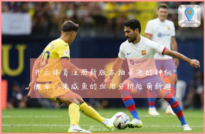 开云体育注册新版本抽卡池的神秘概率，老咸鱼的血泪分析给萌新避坑指南