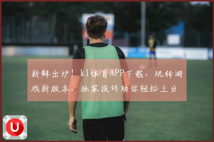 新鲜出炉！k1体育APP下载，玩转游戏新版本，独家技巧助你轻松上分！