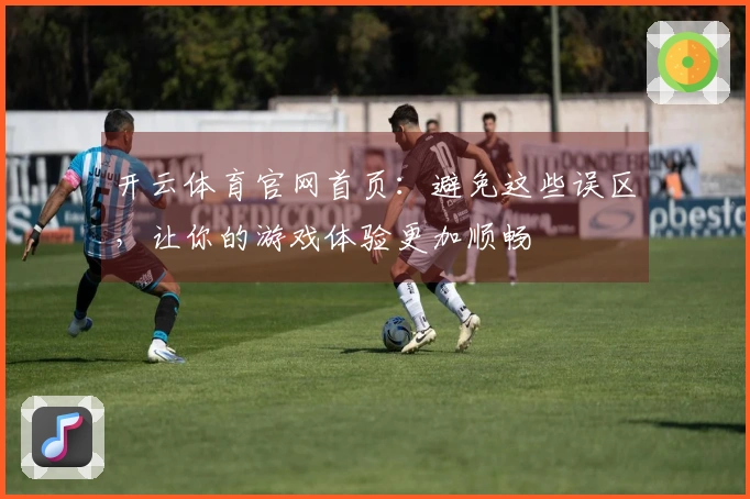 开云体育官网首页：避免这些误区，让你的游戏体验更加顺畅