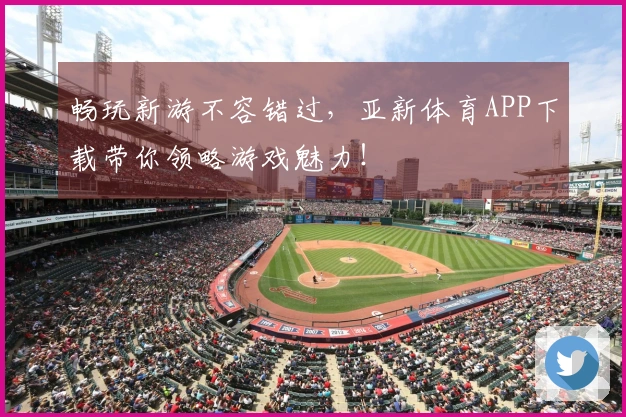 畅玩新游不容错过，亚新体育APP下载带你领略游戏魅力！