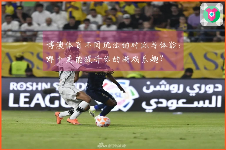 博澳体育不同玩法的对比与体验，哪个更能提升你的游戏乐趣？
