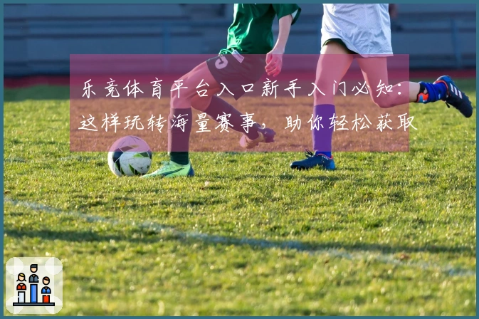 乐竞体育平台入口新手入门必知：这样玩转海量赛事，助你轻松获取丰厚收益！