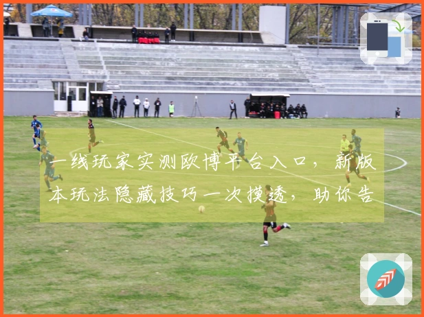 一线玩家实测欧博平台入口，新版本玩法隐藏技巧一次摸透，助你告别游戏瓶颈